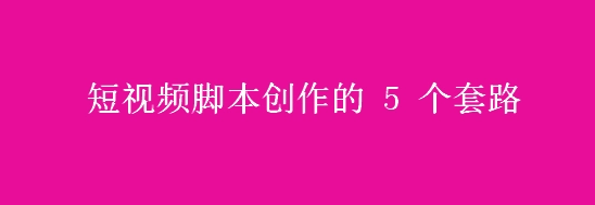 短视频代运营公司分享抖音短视频脚本创作公式：5 步骤+3 要素
